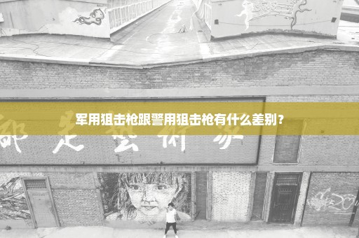 军用狙击枪跟警用狙击枪有什么差别？