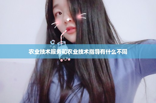 农业技术服务和农业技术指导有什么不同