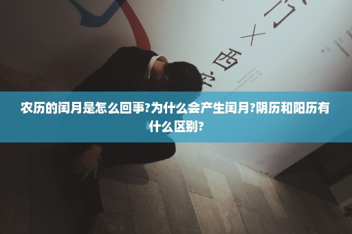 农历的闰月是怎么回事?为什么会产生闰月?阴历和阳历有什么区别?