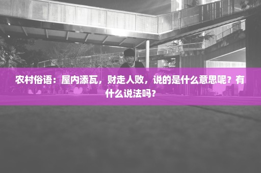 农村俗语：屋内添瓦，财走人败，说的是什么意思呢？有什么说法吗？