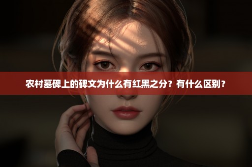 农村墓碑上的碑文为什么有红黑之分？有什么区别？