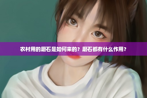 农村用的磨石是如何来的？磨石都有什么作用？