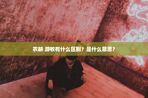 农耕 游牧有什么区别？是什么意思？