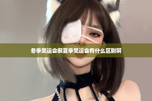 冬季奥运会很夏季奥运会有什么区别啊