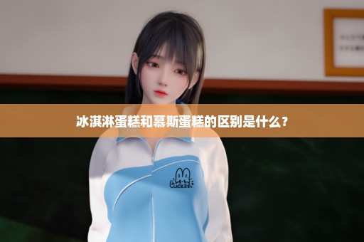 冰淇淋蛋糕和慕斯蛋糕的区别是什么？