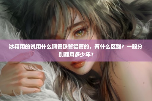 冰箱用的说用什么铜管铁管铝管的，有什么区别？一般分别都用多少年？