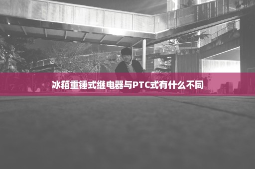 冰箱重锤式继电器与PTC式有什么不同