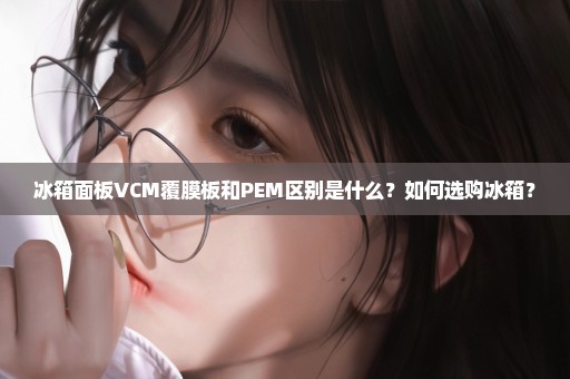 冰箱面板VCM覆膜板和PEM区别是什么？如何选购冰箱？