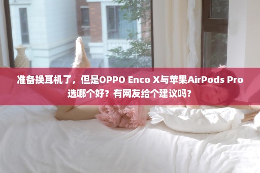 准备换耳机了，但是OPPO Enco X与苹果AirPods Pro选哪个好？有网友给个建议吗？