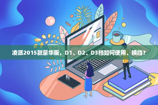 凌派2015款豪华版，D1、D2、D3档如何使用、换挡？