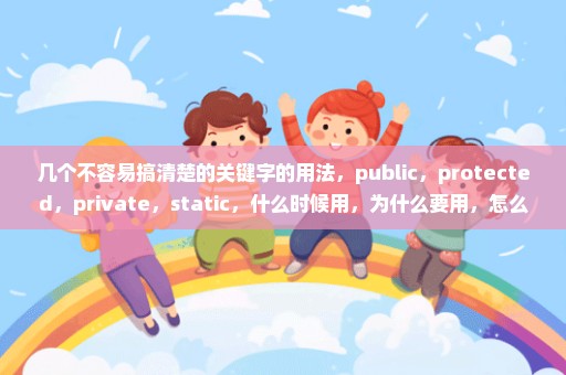 几个不容易搞清楚的关键字的用法，public，protected，private，static，什么时候用，为什么要用，怎么用