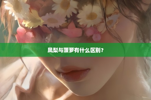 凤梨与菠萝有什么区别？