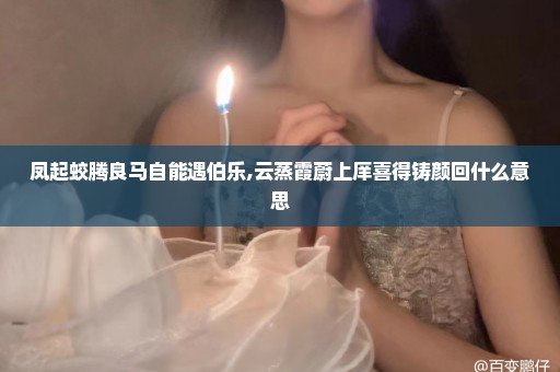 凤起蛟腾良马自能遇伯乐,云蒸霞蔚上庠喜得铸颜回什么意思