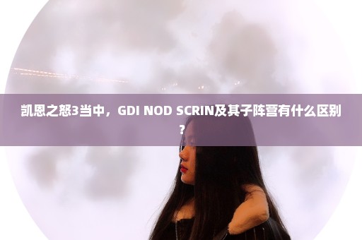 凯恩之怒3当中，GDI NOD SCRIN及其子阵营有什么区别？