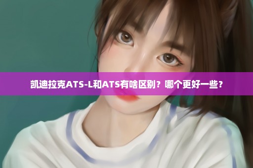 凯迪拉克ATS-L和ATS有啥区别？哪个更好一些？