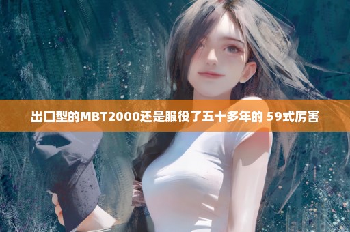 出口型的MBT2000还是服役了五十多年的 59式厉害