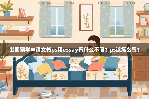 出国留学申请文书ps和essay有什么不同？ps该怎么写？