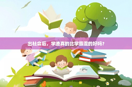 出社会后，学渣真的比学霸混的好吗？