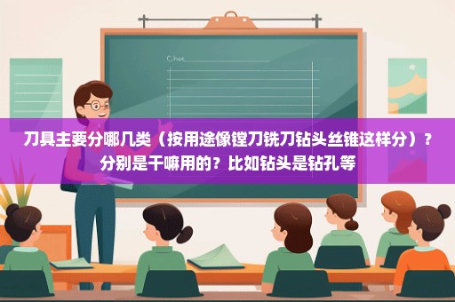 刀具主要分哪几类（按用途像镗刀铣刀钻头丝锥这样分）？分别是干嘛用的？比如钻头是钻孔等