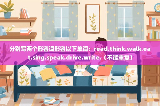 分别写两个形容词形容以下单词：read.think.walk.eat.sing.speak.drive.write.（不能重复）