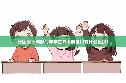 分团委下属部门与学生会下属部门有什么区别?