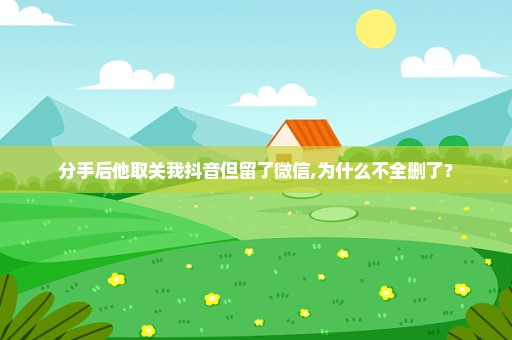 分手后他取关我抖音但留了微信,为什么不全删了？