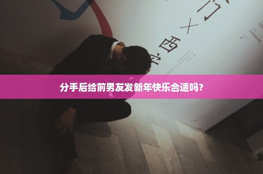 分手后给前男友发新年快乐合适吗？