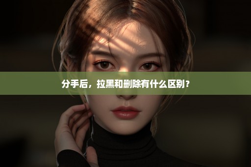 分手后，拉黑和删除有什么区别？