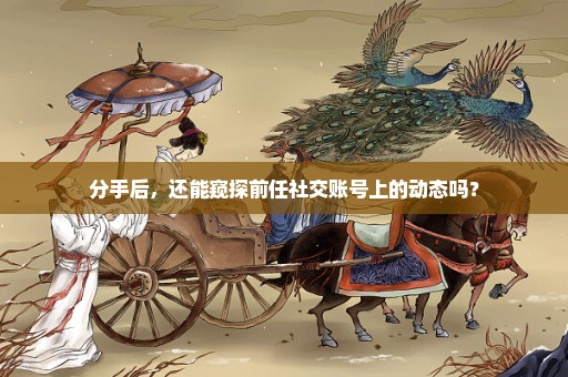 分手后，还能窥探前任社交账号上的动态吗？