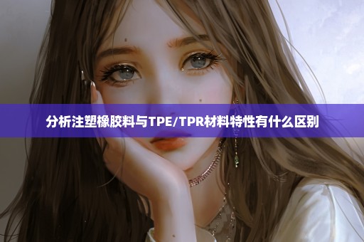 分析注塑橡胶料与TPE/TPR材料特性有什么区别