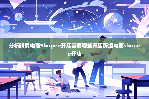 分析跨境电商Shopee开店需要哪些开店跨境电商shopee开店