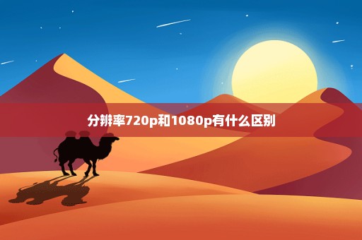 分辨率720p和1080p有什么区别