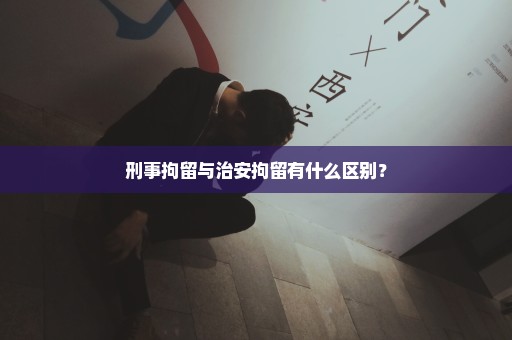 刑事拘留与治安拘留有什么区别？