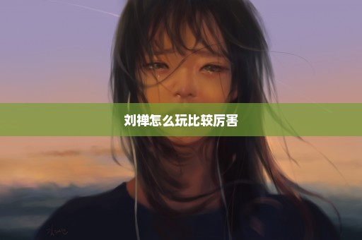 刘禅怎么玩比较厉害