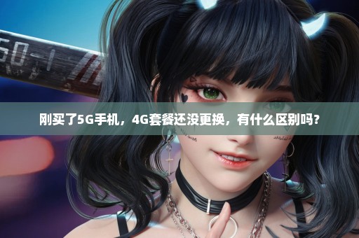 刚买了5G手机，4G套餐还没更换，有什么区别吗？