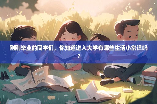 刚刚毕业的同学们，你知道进入大学有哪些生活小常识吗？