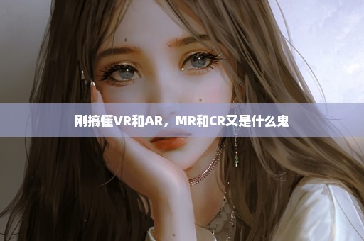 刚搞懂VR和AR，MR和CR又是什么鬼