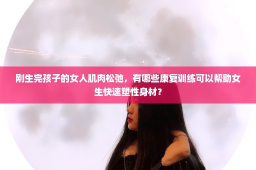 刚生完孩子的女人肌肉松弛，有哪些康复训练可以帮助女生快速塑性身材？