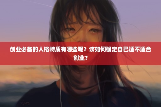 创业必备的人格特质有哪些呢？该如何确定自己适不适合创业？