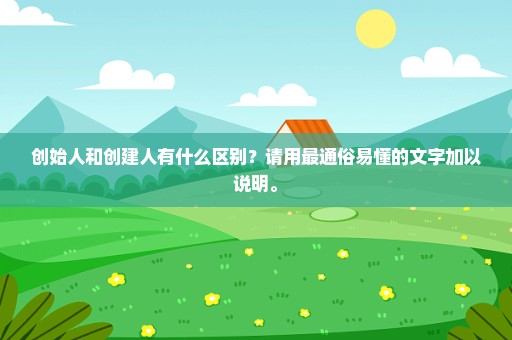 创始人和创建人有什么区别？请用最通俗易懂的文字加以说明。