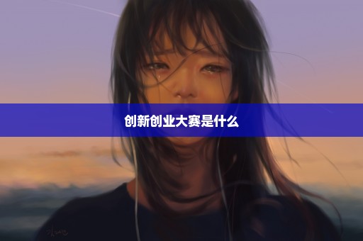 创新创业大赛是什么