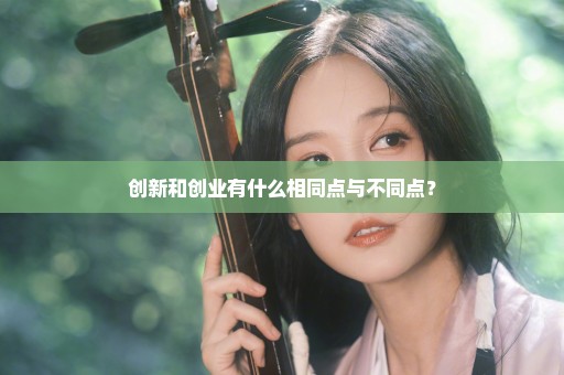 创新和创业有什么相同点与不同点？