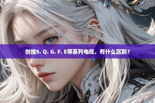 创维S. Q. G. F. E等系列电视，有什么区别？