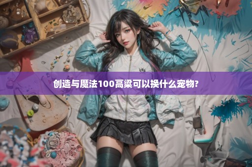 创造与魔法100高粱可以换什么宠物?