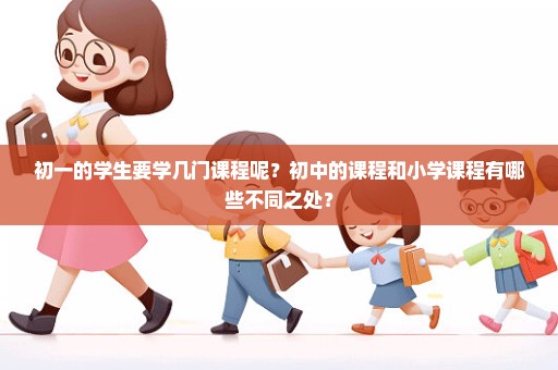 初一的学生要学几门课程呢？初中的课程和小学课程有哪些不同之处？