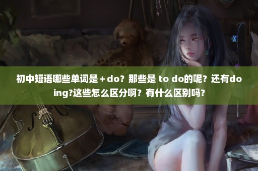 初中短语哪些单词是＋do？那些是+to do的呢？还有doing?这些怎么区分啊？有什么区别吗？