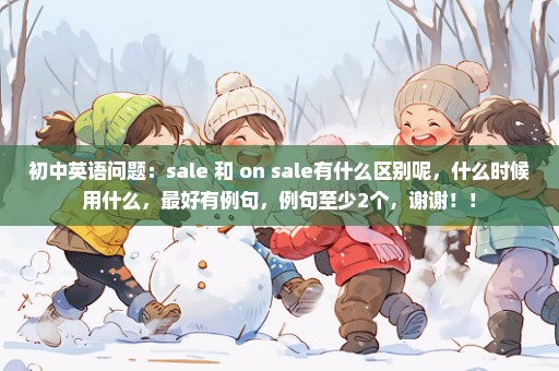 初中英语问题：sale 和 on sale有什么区别呢，什么时候用什么，最好有例句，例句至少2个，谢谢！！