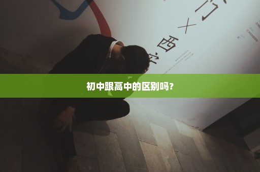 初中跟高中的区别吗？