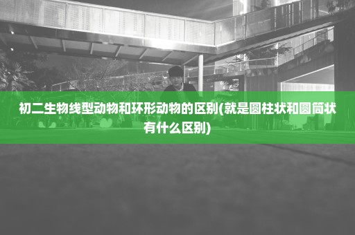 初二生物线型动物和环形动物的区别(就是圆柱状和圆筒状有什么区别)