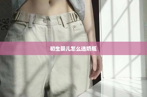 初生婴儿怎么选奶瓶